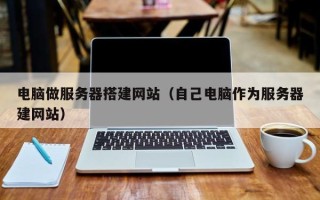 黄山电脑做服务器搭建网站（自己电脑作为服务器建网站）