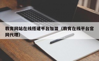 黄山教育网站在线搭建平台加盟（教育在线平台官网代理）
