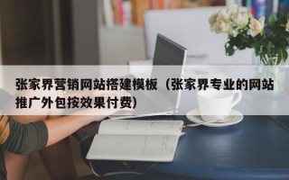 黄山张家界营销网站搭建模板（张家界专业的网站推广外包按效果付费）