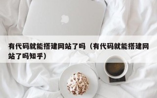 黄山有代码就能搭建网站了吗（有代码就能搭建网站了吗知乎）