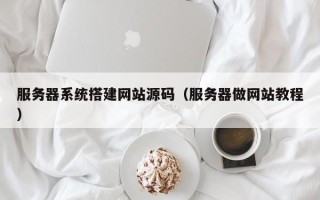 黄山服务器系统搭建网站源码（服务器做网站教程）