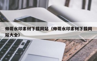 黄山帅哥水印素材下载网站（帅哥水印素材下载网站大全）
