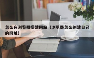 黄山怎么在浏览器搭建网站（浏览器怎么创建自己的网址）