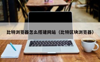 黄山比特浏览器怎么搭建网站（比特区块浏览器）