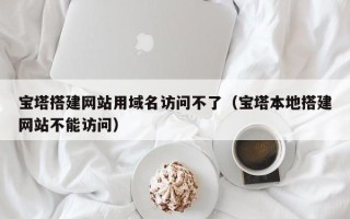黄山宝塔搭建网站用域名访问不了（宝塔本地搭建网站不能访问）