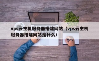 黄山vps云主机服务器搭建网站（vps云主机服务器搭建网站是什么）