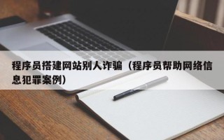 黄山程序员搭建网站别人诈骗（程序员帮助网络信息犯罪案例）