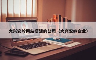 黄山大兴安岭网站搭建的公司（大兴安岭企业）