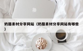 黄山奶酪素材分享网站（奶酪素材分享网站有哪些）