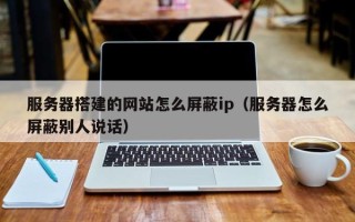 黄山服务器搭建的网站怎么屏蔽ip（服务器怎么屏蔽别人说话）