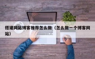 黄山搭建网站博客推荐怎么做（怎么做一个博客网站）