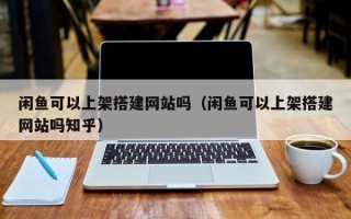黄山闲鱼可以上架搭建网站吗（闲鱼可以上架搭建网站吗知乎）