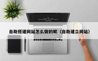 黄山自助搭建网站怎么做的呢（自助建立网站）
