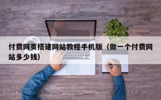 黄山付费网页搭建网站教程手机版（做一个付费网站多少钱）