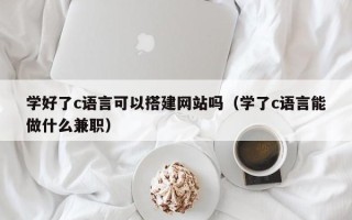 黄山学好了c语言可以搭建网站吗（学了c语言能做什么兼职）
