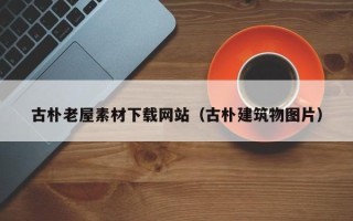黄山古朴老屋素材下载网站（古朴建筑物图片）