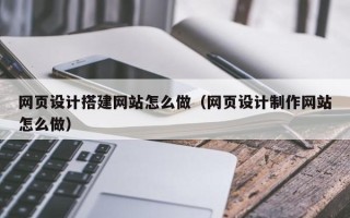 黄山网页设计搭建网站怎么做（网页设计制作网站怎么做）