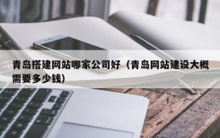 黄山青岛搭建网站哪家公司好（青岛网站建设大概需要多少钱）