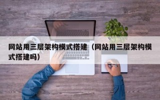 黄山网站用三层架构模式搭建（网站用三层架构模式搭建吗）
